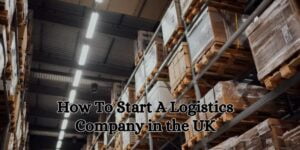 How To Start A Logistics Company in the UK